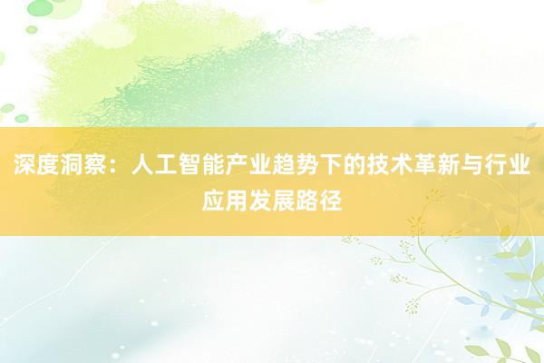 深度洞察:人工智能产业趋势下的技术革新与行业应用发展路径