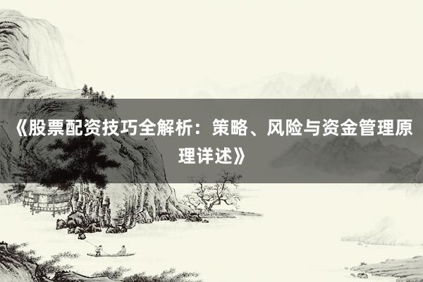 《股票配资技巧全解析：策略、风险与资金管理原理详述》