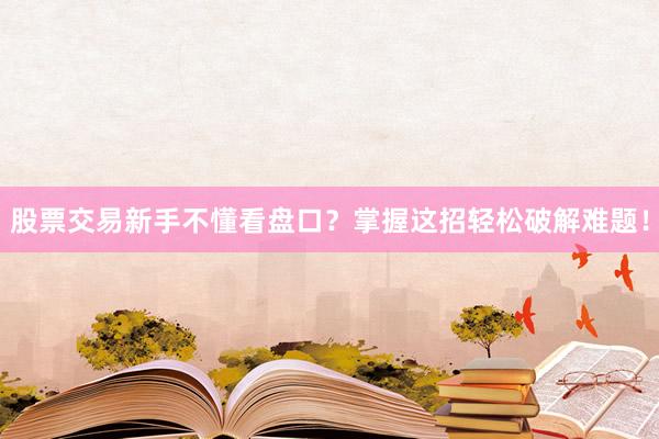 股票交易新手不懂看盘口？掌握这招轻松破解难题！