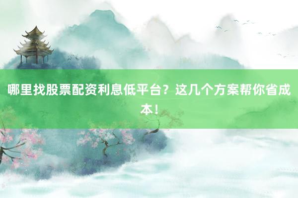 哪里找股票配资利息低平台？这几个方案帮你省成本！