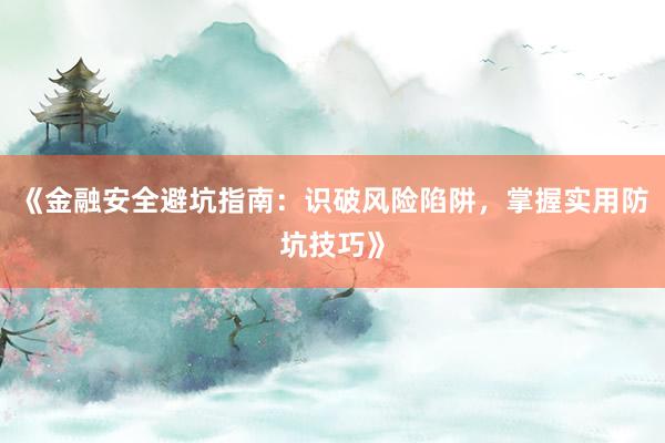 《金融安全避坑指南：识破风险陷阱，掌握实用防坑技巧》