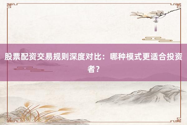 股票配资交易规则深度对比：哪种模式更适合投资者？