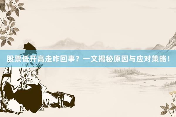 股票低开高走咋回事？一文揭秘原因与应对策略！