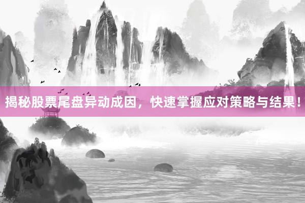 揭秘股票尾盘异动成因，快速掌握应对策略与结果！