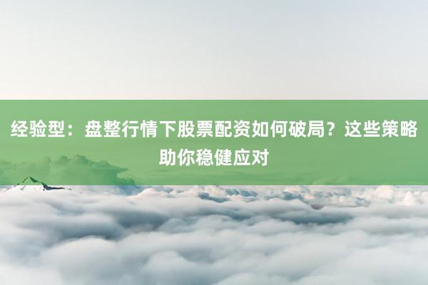 经验型：盘整行情下股票配资如何破局？这些策略助你稳健应对