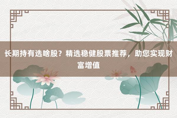 长期持有选啥股?精选稳健股票推荐,助您实现财富增值