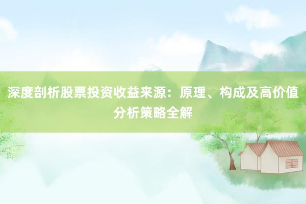 深度剖析股票投资收益来源：原理、构成及高价值分析策略全解