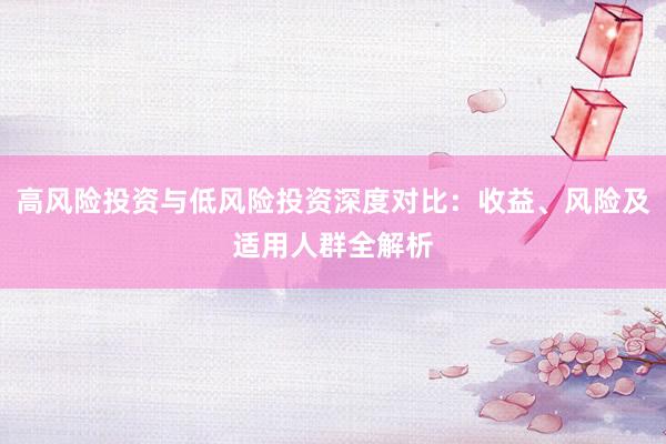 高风险投资与低风险投资深度对比：收益、风险及适用人群全解析