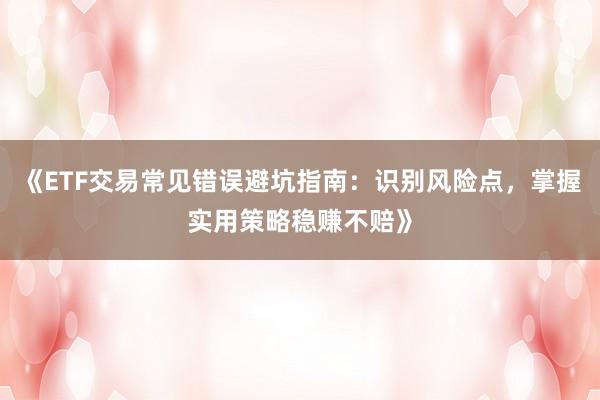 《ETF交易常见错误避坑指南：识别风险点，掌握实用策略稳赚不赔》