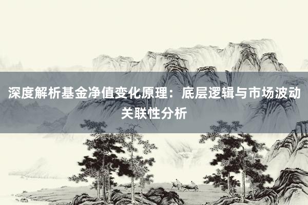 深度解析基金净值变化原理：底层逻辑与市场波动关联性分析