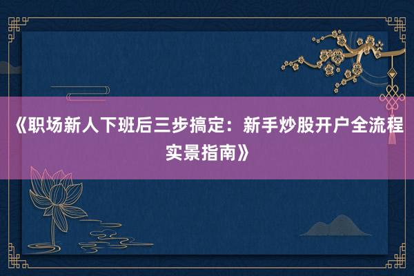 《职场新人下班后三步搞定：新手炒股开户全流程实景指南》