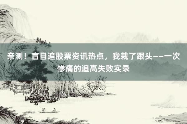 亲测!盲目追股票资讯热点,我栽了跟头——一次惨痛的追高失败实录