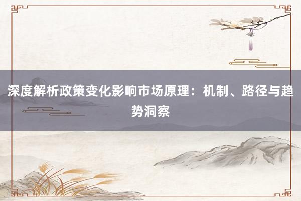 深度解析政策变化影响市场原理：机制、路径与趋势洞察
