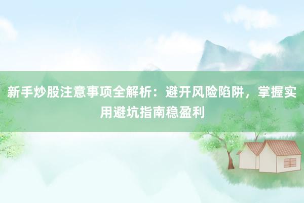 新手炒股注意事项全解析：避开风险陷阱，掌握实用避坑指南稳盈利