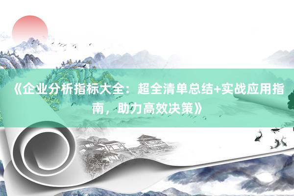 《企业分析指标大全：超全清单总结+实战应用指南，助力高效决策》