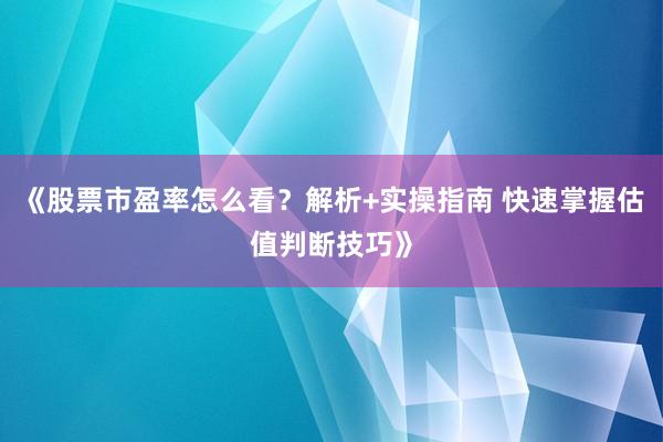 《股票市盈率怎么看？解析+实操指南 快速掌握估值判断技巧》
