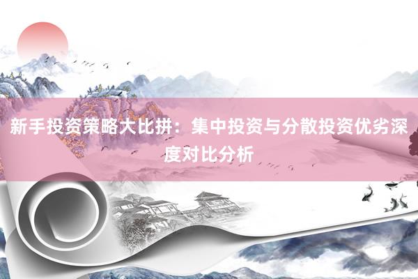 新手投资策略大比拼:集中投资与分散投资优劣深度对比分析