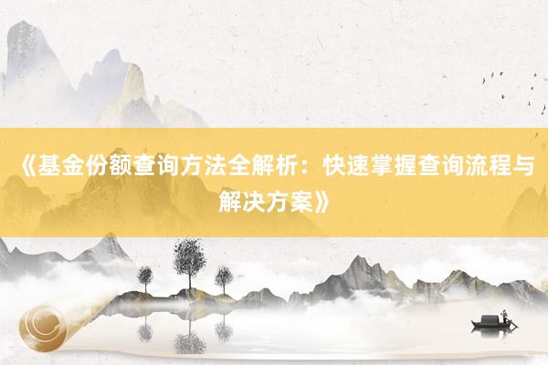 《基金份额查询方法全解析：快速掌握查询流程与解决方案》
