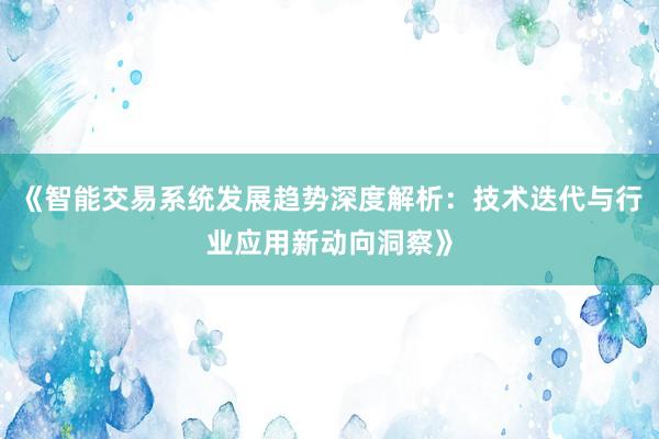 《智能交易系统发展趋势深度解析：技术迭代与行业应用新动向洞察》