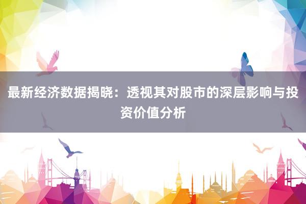 最新经济数据揭晓：透视其对股市的深层影响与投资价值分析