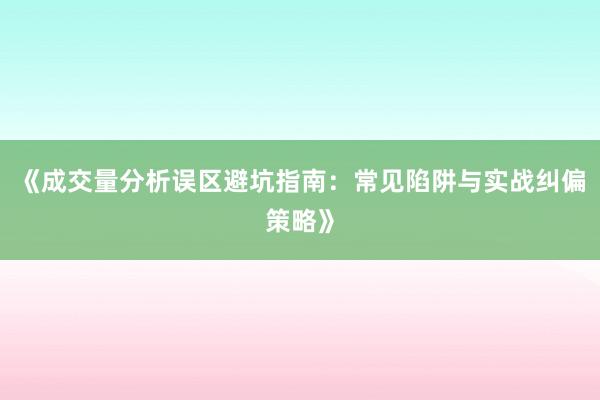 《成交量分析误区避坑指南：常见陷阱与实战纠偏策略》