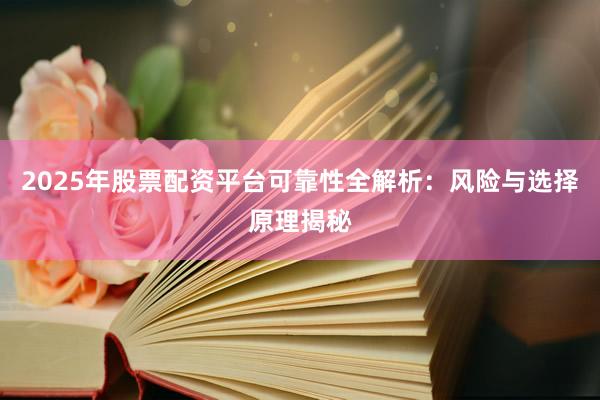 2025年股票配资平台可靠性全解析：风险与选择原理揭秘