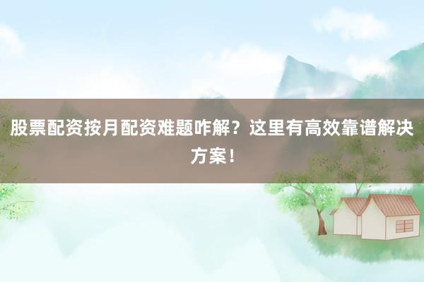 股票配资按月配资难题咋解？这里有高效靠谱解决方案！