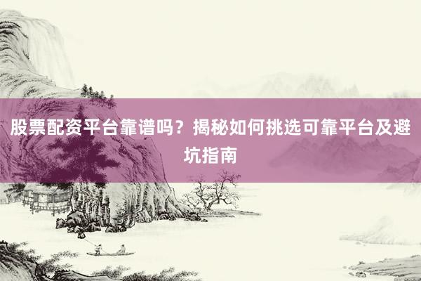 股票配资平台靠谱吗?揭秘如何挑选可靠平台及避坑指南