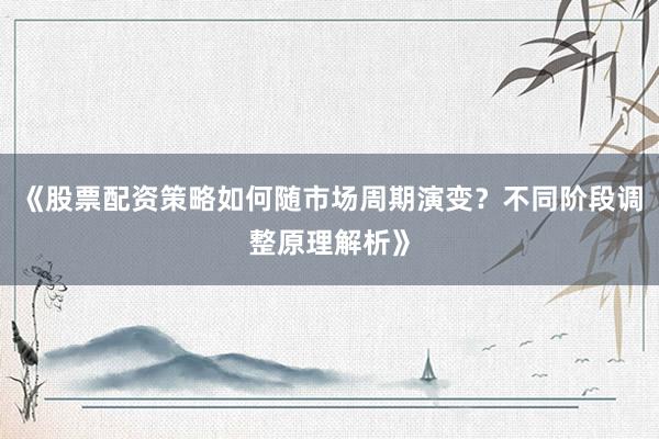 《股票配资策略如何随市场周期演变？不同阶段调整原理解析》
