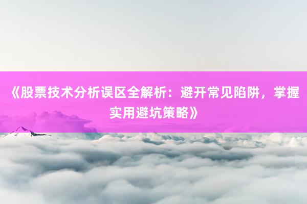 《股票技术分析误区全解析：避开常见陷阱，掌握实用避坑策略》