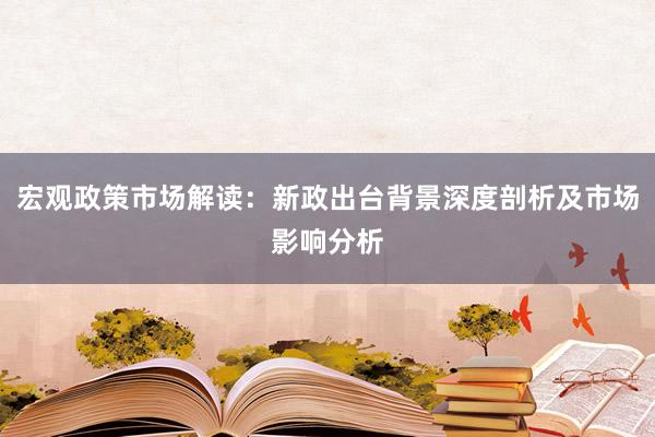 宏观政策市场解读：新政出台背景深度剖析及市场影响分析