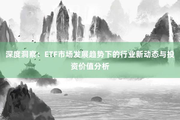深度洞察：ETF市场发展趋势下的行业新动态与投资价值分析