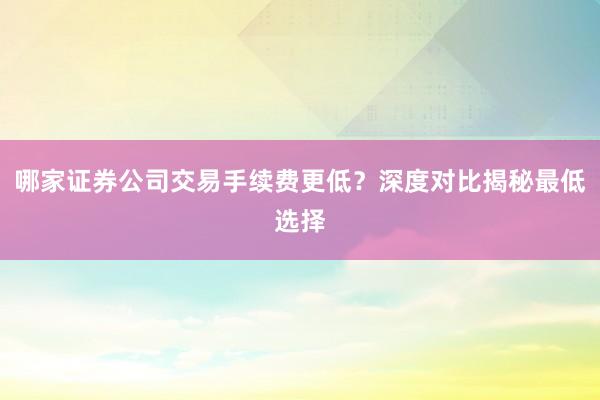 哪家证券公司交易手续费更低？深度对比揭秘最低选择