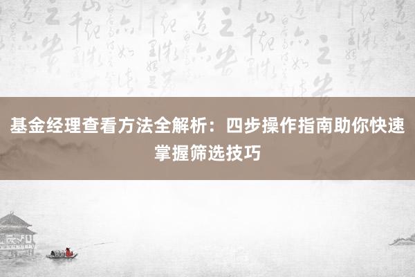 基金经理查看方法全解析：四步操作指南助你快速掌握筛选技巧