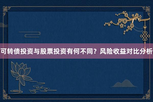 可转债投资与股票投资有何不同？风险收益对比分析