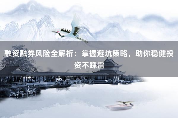 融资融券风险全解析:掌握避坑策略,助你稳健投资不踩雷