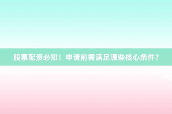 股票配资必知！申请前需满足哪些核心条件？