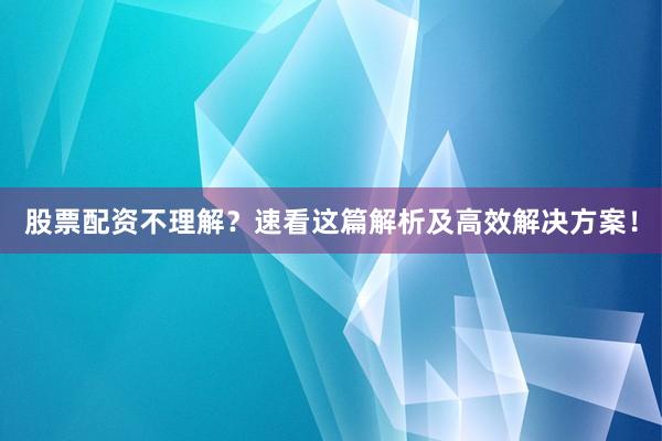 股票配资不理解？速看这篇解析及高效解决方案！