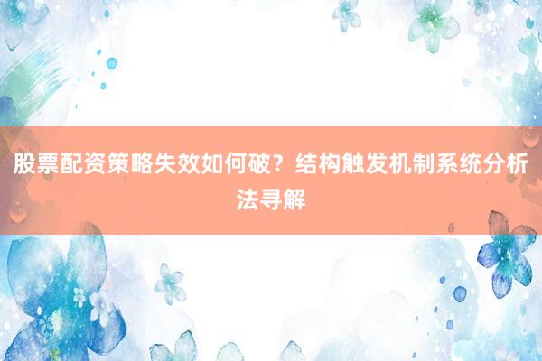 股票配资策略失效如何破？结构触发机制系统分析法寻解