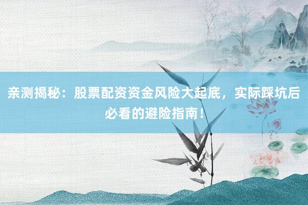 亲测揭秘:股票配资资金风险大起底,实际踩坑后必看的避险指南!