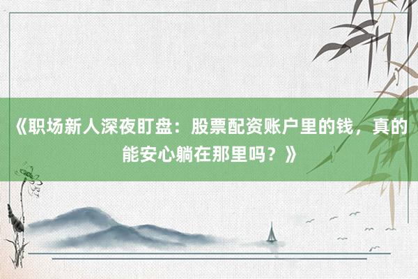 《职场新人深夜盯盘：股票配资账户里的钱，真的能安心躺在那里吗？》