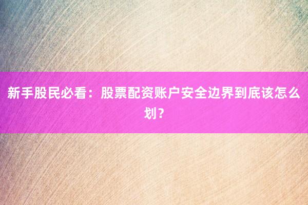 新手股民必看：股票配资账户安全边界到底该怎么划？