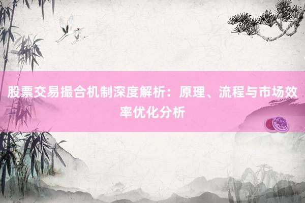 股票交易撮合机制深度解析：原理、流程与市场效率优化分析
