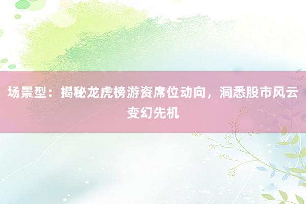场景型：揭秘龙虎榜游资席位动向，洞悉股市风云变幻先机