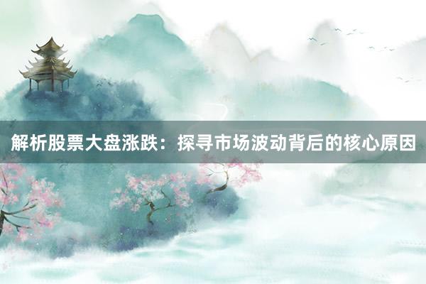 解析股票大盘涨跌：探寻市场波动背后的核心原因