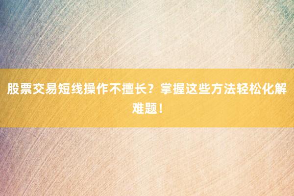 股票交易短线操作不擅长?掌握这些方法轻松化解难题!