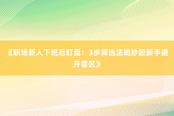 《职场新人下班后盯盘：3步筛选法助炒股新手避开雷区》