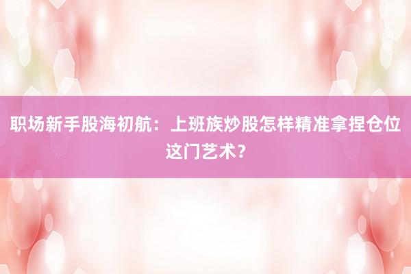 职场新手股海初航：上班族炒股怎样精准拿捏仓位这门艺术？