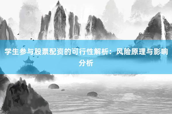 学生参与股票配资的可行性解析：风险原理与影响分析