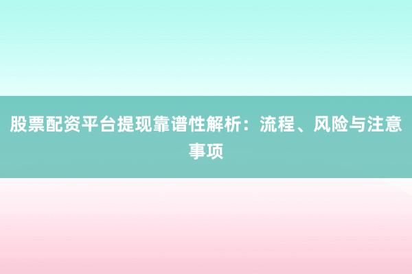 股票配资平台提现靠谱性解析:流程、风险与注意事项